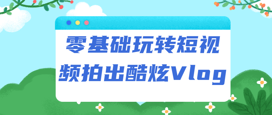 零基础玩转短视频拍出酷炫Vlog-游戏广场